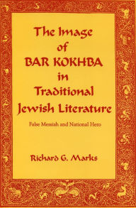 Title: The Image of Bar Kokhba in Traditional Jewish Literature: False Messiah and National Hero, Author: Richard  G. Marks