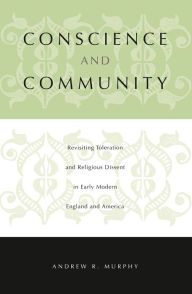 Title: Conscience and Community: Revisiting Toleration and Religious Dissent in Early Modern England and America, Author: Andrew  R. Murphy