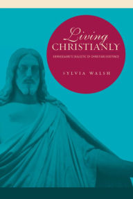 Title: Living Christianly: Kierkegaard's Dialectic of Christian Existence, Author: Sylvia Walsh