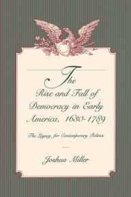 Title: The Rise and Fall of Democracy in Early America, 1630-1789: The Legacy for Contemporary Politics, Author: Joshua Miller