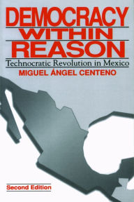 Title: Democracy Within Reason: Technocratic Revolution in Mexico, Author: Miguel Angel Centeno