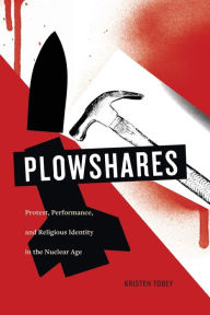 Title: Plowshares: Protest, Performance, and Religious Identity in the Nuclear Age, Author: Kristen Tobey