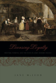 Title: Licensing Loyalty: Printers, Patrons, and the State in Early Modern France, Author: Jane McLeod