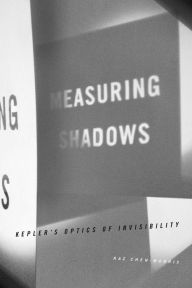 Title: Measuring Shadows: Kepler's Optics of Invisibility, Author: Raz Chen-Morris