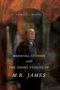 Title: Medieval Studies and the Ghost Stories of M. R. James, Author: Patrick J. Murphy