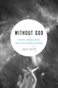 Title: Without God: Michel Houellebecq and Materialist Horror, Author: Louis Betty