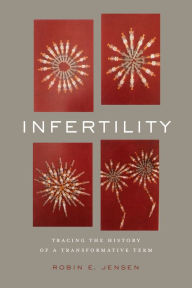 Title: Infertility: Tracing the History of a Transformative Term, Author: Robin E. Jensen