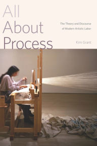 Title: All About Process: The Theory and Discourse of Modern Artistic Labor, Author: Kim Grant