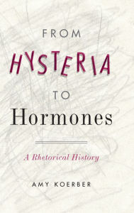 Title: From Hysteria to Hormones: A Rhetorical History, Author: Amy Koerber