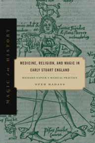 Title: Medicine, Religion, and Magic in Early Stuart England: Richard Napier's Medical Practice, Author: Ofer Hadass