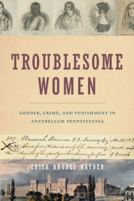 Free best selling ebook downloads Troublesome Women: Gender, Crime, and Punishment in Antebellum Pennsylvania in English 9780271082271