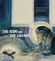 Title: The Icon and the Square: Russian Modernism and the Russo-Byzantine Revival, Author: Maria Taroutina