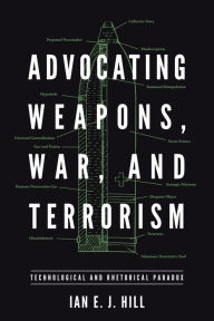 Title: Advocating Weapons, War, and Terrorism: Technological and Rhetorical Paradox, Author: Ian E. J. Hill