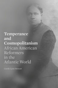 Title: Temperance and Cosmopolitanism: African American Reformers in the Atlantic World, Author: Carole Lynn Stewart