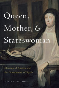 Title: Queen, Mother, and Stateswoman: Mariana of Austria and the Government of Spain, Author: Silvia Z. Mitchell