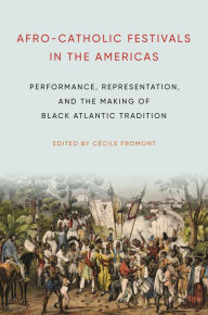 Title: Afro-Catholic Festivals in the Americas: Performance, Representation, and the Making of Black Atlantic Tradition, Author: Cécile Fromont