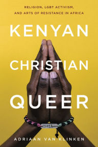 Title: Kenyan, Christian, Queer: Religion, LGBT Activism, and Arts of Resistance in Africa, Author: Adriaan van Klinken