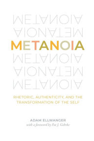 Title: Metanoia: Rhetoric, Authenticity, and the Transformation of the Self, Author: Adam Ellwanger