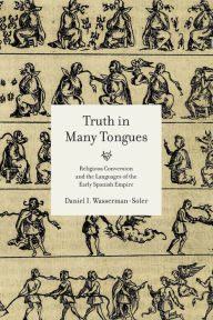 Title: Truth in Many Tongues: Religious Conversion and the Languages of the Early Spanish Empire, Author: Daniel I. Wasserman-Soler