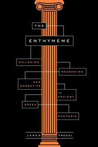 Title: The Enthymeme: Syllogism, Reasoning, and Narrative in Ancient Greek Rhetoric, Author: James Fredal