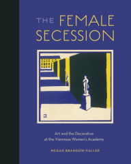 Title: The Female Secession: Art and the Decorative at the Viennese Women's Academy, Author: Megan Brandow-Faller