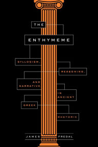 Title: The Enthymeme: Syllogism, Reasoning, and Narrative in Ancient Greek Rhetoric, Author: James Fredal