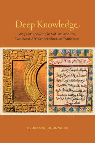 Title: Deep Knowledge: Ways of Knowing in Sufism and Ifa, Two West African Intellectual Traditions, Author: Oludamini Ogunnaike