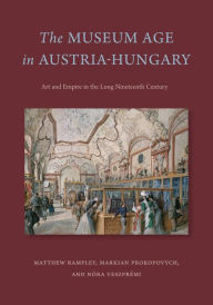 Title: The Museum Age in Austria-Hungary: Art and Empire in the Long Nineteenth Century, Author: Matthew Rampley