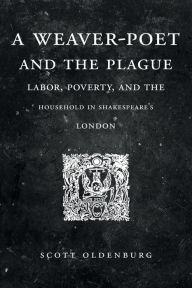 Title: A Weaver-Poet and the Plague: Labor, Poverty, and the Household in Shakespeare's London, Author: Scott Oldenburg