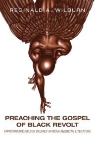 Title: Preaching the Gospel of Black Revolt: Appropriating Milton in Early African American Literature, Author: Reginald A. Wilburn