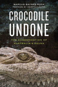 Title: Crocodile Undone: The Domestication of Australia's Fauna, Author: Marcus Baynes-Rock