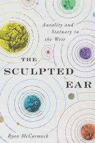 Title: The Sculpted Ear: Aurality and Statuary in the West, Author: Ryan McCormack