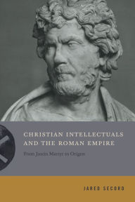 Title: Christian Intellectuals and the Roman Empire: From Justin Martyr to Origen, Author: Jared Secord
