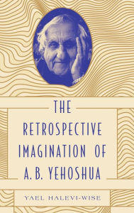 Title: The Retrospective Imagination of A. B. Yehoshua, Author: Yael Halevi-Wise