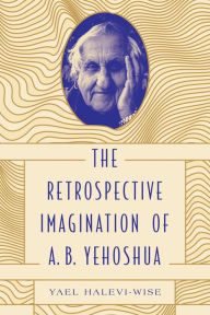 Title: The Retrospective Imagination of A. B. Yehoshua, Author: Yael Halevi-Wise