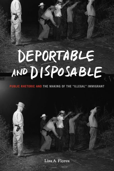 Deportable and Disposable: Public Rhetoric the Making of "Illegal" Immigrant