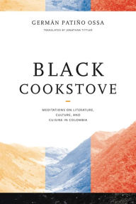 Title: Black Cookstove: Meditations on Literature, Culture, and Cuisine in Colombia, Author: Germán Patiño Ossa