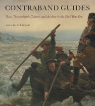 Title: Contraband Guides: Race, Transatlantic Culture, and the Arts in the Civil War Era, Author: Paul H. D. Kaplan