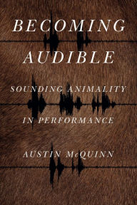 Title: Becoming Audible: Sounding Animality in Performance, Author: Austin McQuinn