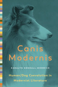 Title: Canis Modernis: Human/Dog Coevolution in Modernist Literature, Author: Karalyn Kendall-Morwick