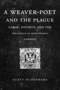 Title: A Weaver-Poet and the Plague: Labor, Poverty, and the Household in Shakespeare's London, Author: Scott Oldenburg