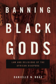 Title: Banning Black Gods: Law and Religions of the African Diaspora, Author: Danielle N. Boaz