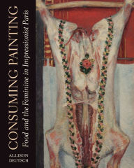 Title: Consuming Painting: Food and the Feminine in Impressionist Paris, Author: Allison Deutsch