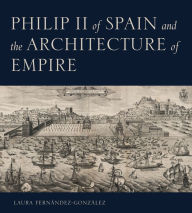 Title: Philip II of Spain and the Architecture of Empire, Author: Laura Fernández-González