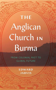 Title: The Anglican Church in Burma: From Colonial Past to Global Future, Author: Edward Jarvis