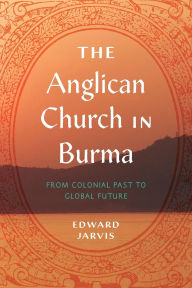 Title: The Anglican Church in Burma: From Colonial Past to Global Future, Author: Edward Jarvis