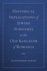 Title: Historical Implications of Jewish Surnames in the Old Kingdom of Romania, Author: Alexander Avram