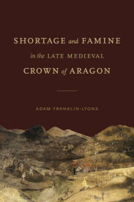 Title: Shortage and Famine in the Late Medieval Crown of Aragon, Author: Adam Franklin-Lyons