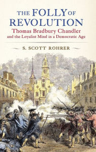 Title: The Folly of Revolution: Thomas Bradbury Chandler and the Loyalist Mind in a Democratic Age, Author: S. Scott Rohrer