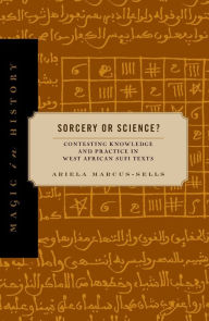 Title: Sorcery or Science?: Contesting Knowledge and Practice in West African Sufi Texts, Author: Ariela Marcus-Sells